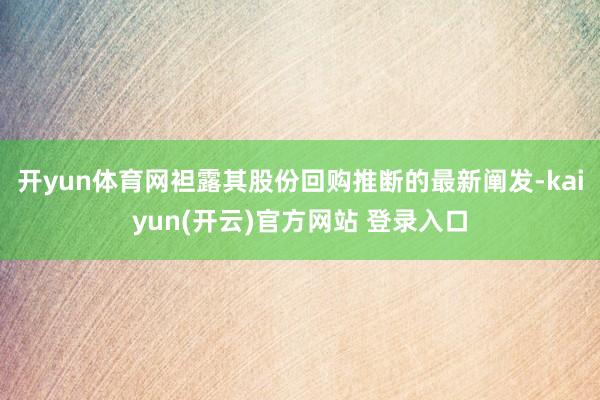 开yun体育网袒露其股份回购推断的最新阐发-kaiyun(开云)官方网站 登录入口