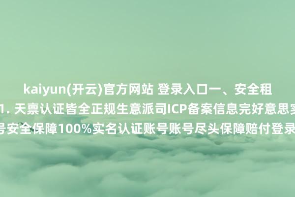 kaiyun(开云)官方网站 登录入口一、安全租号平台的5大黄金圭臬1. 天禀认证皆全正规生意派司ICP备案信息完好意思实名认证系统完善2. 账号安全保障100%实名认证账号账号尽头保障赔付登录纪录全程可查3. 来回历程程序资金第三方托管张开剩余65%明确的职业公约合理的争议处治机制4. 客户职业完善7×24小时在线客服快速反应机制专科的游戏客服团队5. 用户口碑致密平台拓荒时间委果用户评价社媒行
