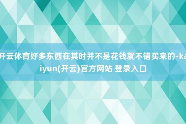 开云体育好多东西在其时并不是花钱就不错买来的-kaiyun(开云)官方网站 登录入口