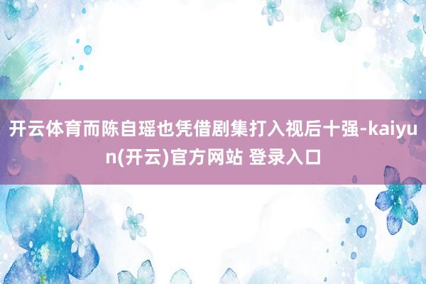 开云体育而陈自瑶也凭借剧集打入视后十强-kaiyun(开云)官方网站 登录入口