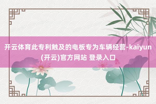 开云体育此专利触及的电板专为车辆经营-kaiyun(开云)官方网站 登录入口