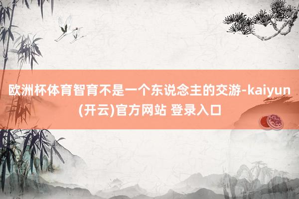 欧洲杯体育智育不是一个东说念主的交游-kaiyun(开云)官方网站 登录入口