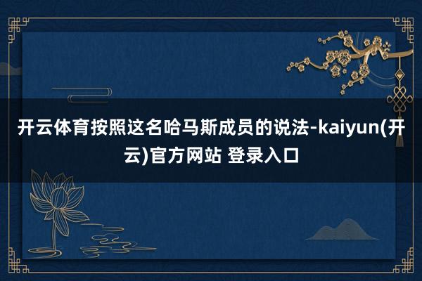 开云体育按照这名哈马斯成员的说法-kaiyun(开云)官方网站 登录入口