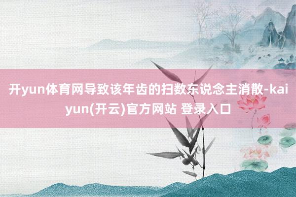 开yun体育网导致该年齿的扫数东说念主消散-kaiyun(开云)官方网站 登录入口