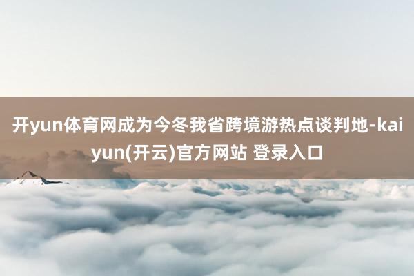 开yun体育网成为今冬我省跨境游热点谈判地-kaiyun(开云)官方网站 登录入口