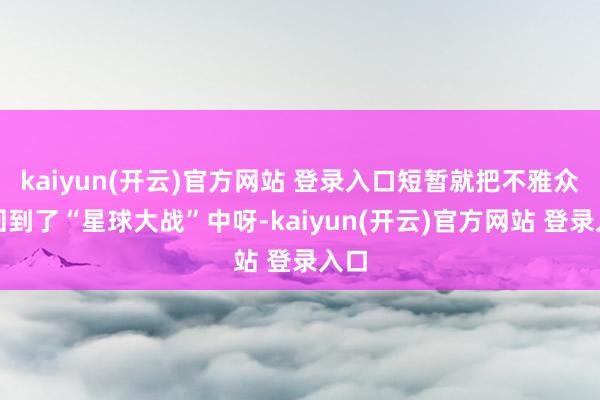 kaiyun(开云)官方网站 登录入口短暂就把不雅众拉回到了“星球大战”中呀-kaiyun(开云)官方网站 登录入口