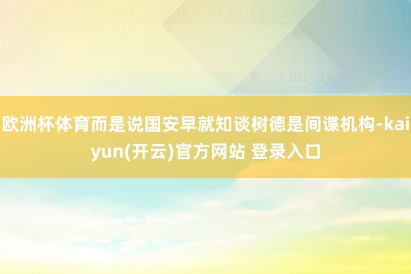欧洲杯体育而是说国安早就知谈树德是间谍机构-kaiyun(开云)官方网站 登录入口