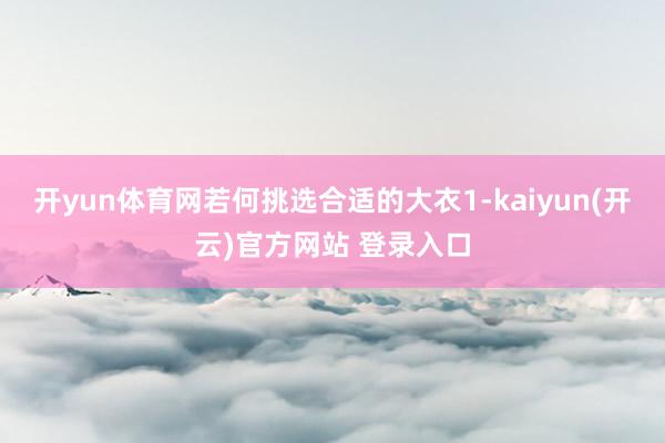 开yun体育网若何挑选合适的大衣1-kaiyun(开云)官方网站 登录入口