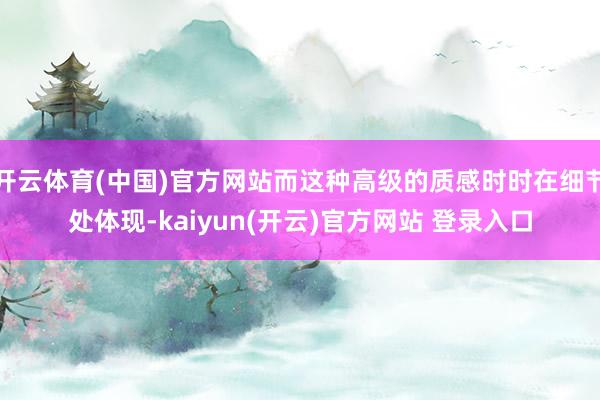 开云体育(中国)官方网站而这种高级的质感时时在细节处体现-kaiyun(开云)官方网站 登录入口