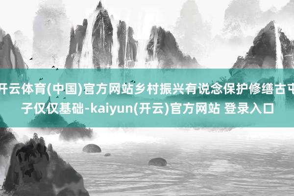 开云体育(中国)官方网站乡村振兴有说念保护修缮古屯子仅仅基础-kaiyun(开云)官方网站 登录入口