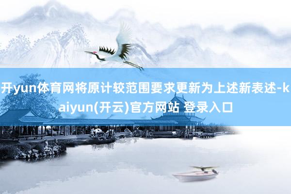 开yun体育网将原计较范围要求更新为上述新表述-kaiyun(开云)官方网站 登录入口