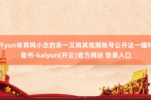 开yun体育网小念的亲一又用其视频账号公开这一缅怀音书-kaiyun(开云)官方网站 登录入口