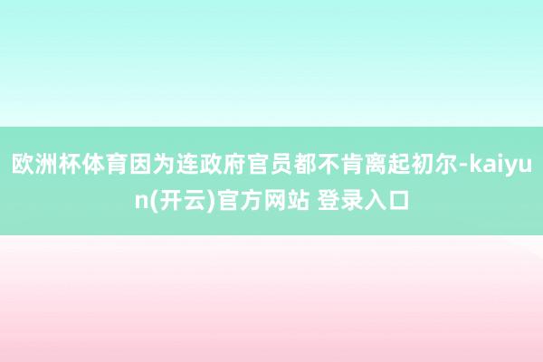 欧洲杯体育因为连政府官员都不肯离起初尔-kaiyun(开云)官方网站 登录入口