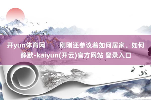 开yun体育网        刚刚还参议着如何居家、如何静默-kaiyun(开云)官方网站 登录入口