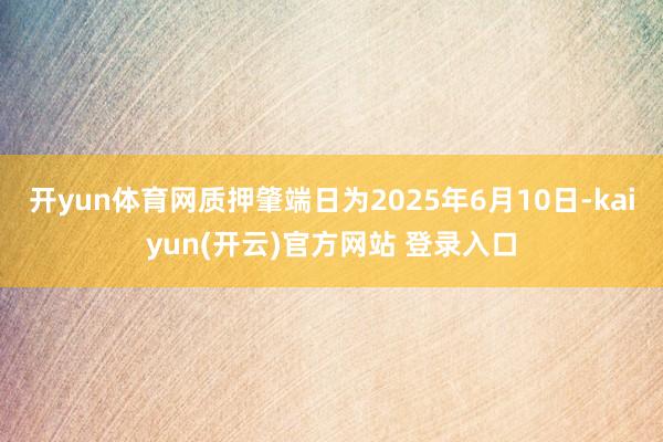 开yun体育网质押肇端日为2025年6月10日-kaiyun(开云)官方网站 登录入口