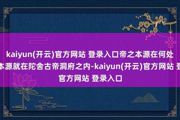 kaiyun(开云)官方网站 登录入口帝之本源在何处？帝之本源就在陀舍古帝洞府之内-kaiyun(开云)官方网站 登录入口