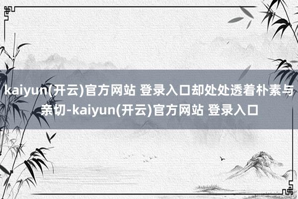 kaiyun(开云)官方网站 登录入口却处处透着朴素与亲切-kaiyun(开云)官方网站 登录入口