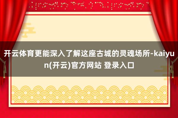 开云体育更能深入了解这座古城的灵魂场所-kaiyun(开云)官方网站 登录入口