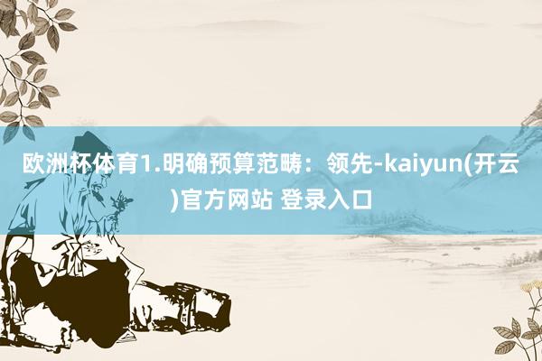 欧洲杯体育1.明确预算范畴：领先-kaiyun(开云)官方网站 登录入口