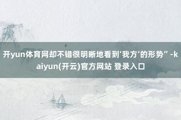 开yun体育网却不错很明晰地看到‘我方’的形势”-kaiyun(开云)官方网站 登录入口