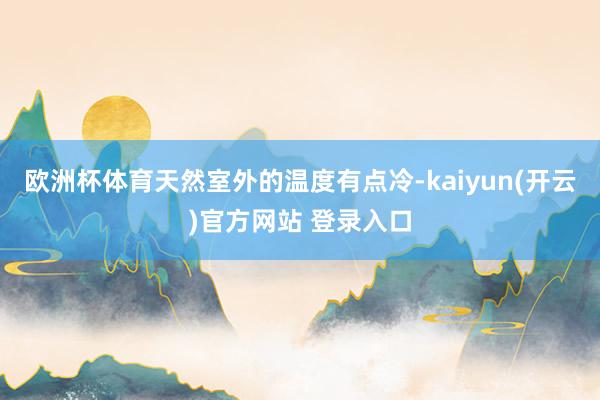 欧洲杯体育天然室外的温度有点冷-kaiyun(开云)官方网站 登录入口