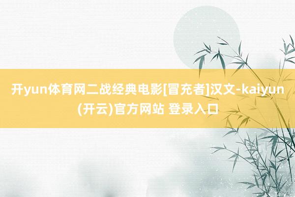 开yun体育网二战经典电影[冒充者]汉文-kaiyun(开云)官方网站 登录入口