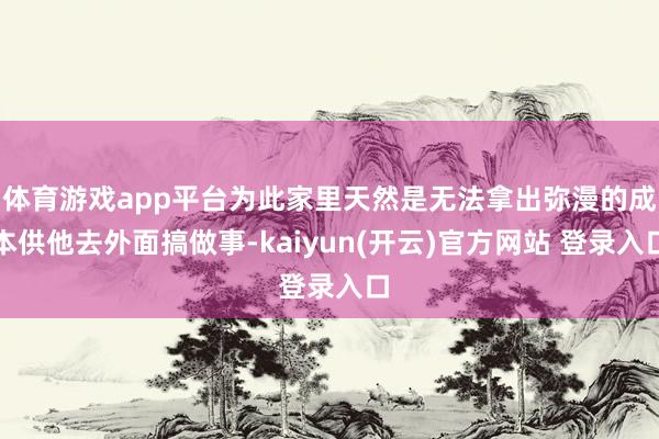 体育游戏app平台为此家里天然是无法拿出弥漫的成本供他去外面搞做事-kaiyun(开云)官方网站 登录入口