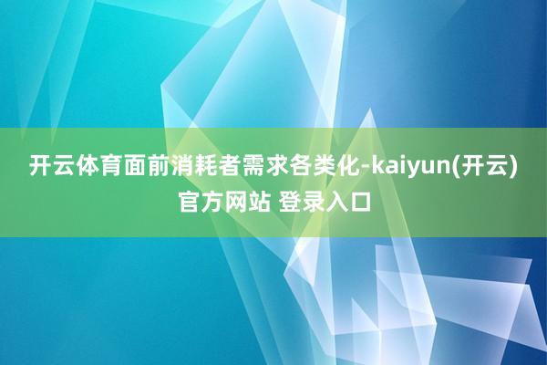开云体育面前消耗者需求各类化-kaiyun(开云)官方网站 登录入口