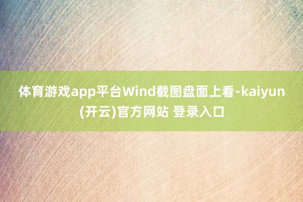 体育游戏app平台　　Wind截图　　盘面上看-kaiyun(开云)官方网站 登录入口