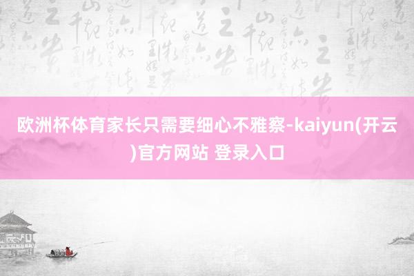 欧洲杯体育家长只需要细心不雅察-kaiyun(开云)官方网站 登录入口