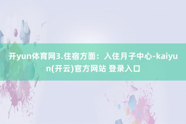 开yun体育网3.住宿方面：入住月子中心-kaiyun(开云)官方网站 登录入口