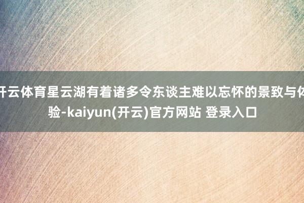 开云体育星云湖有着诸多令东谈主难以忘怀的景致与体验-kaiyun(开云)官方网站 登录入口