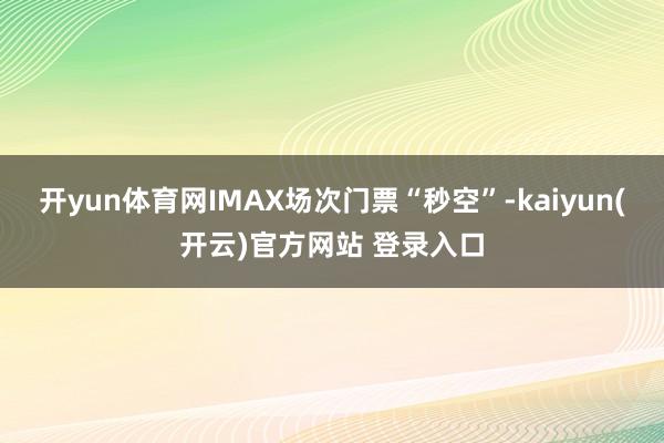 开yun体育网IMAX场次门票“秒空”-kaiyun(开云)官方网站 登录入口