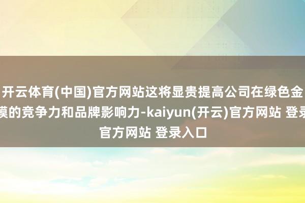 开云体育(中国)官方网站这将显贵提高公司在绿色金融规模的竞争力和品牌影响力-kaiyun(开云)官方网站 登录入口