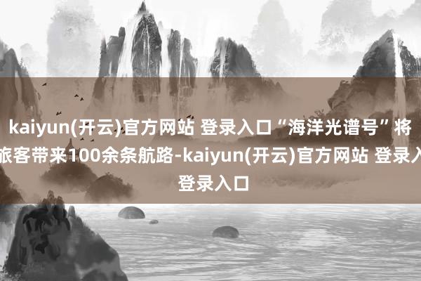 kaiyun(开云)官方网站 登录入口“海洋光谱号”将为旅客带来100余条航路-kaiyun(开云)官方网站 登录入口