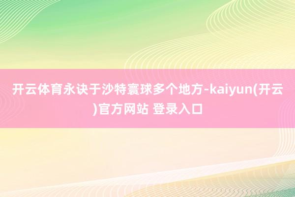 开云体育永诀于沙特寰球多个地方-kaiyun(开云)官方网站 登录入口