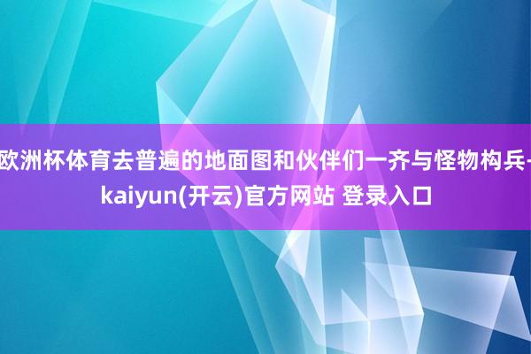 欧洲杯体育去普遍的地面图和伙伴们一齐与怪物构兵-kaiyun(开云)官方网站 登录入口