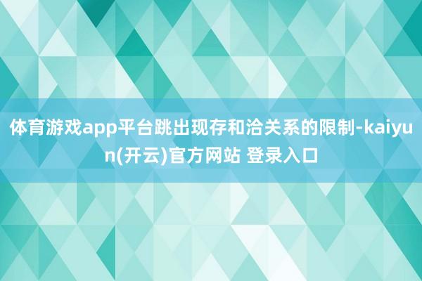 体育游戏app平台跳出现存和洽关系的限制-kaiyun(开云)官方网站 登录入口