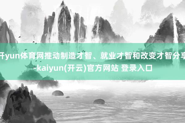 开yun体育网推动制造才智、就业才智和改变才智分享-kaiyun(开云)官方网站 登录入口