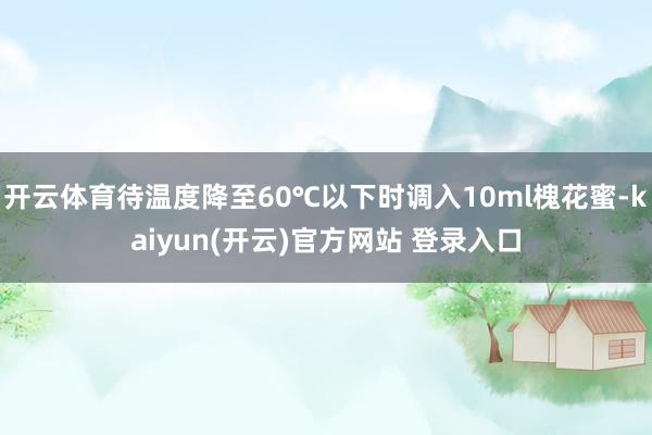 开云体育待温度降至60℃以下时调入10ml槐花蜜-kaiyun(开云)官方网站 登录入口