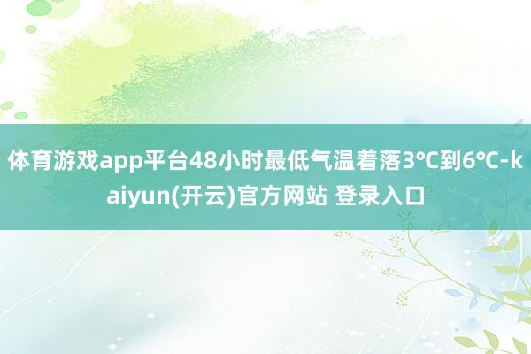 体育游戏app平台48小时最低气温着落3℃到6℃-kaiyun(开云)官方网站 登录入口