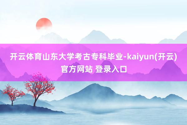 开云体育山东大学考古专科毕业-kaiyun(开云)官方网站 登录入口