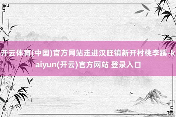 开云体育(中国)官方网站走进汉旺镇新开村桃李蹊-kaiyun(开云)官方网站 登录入口