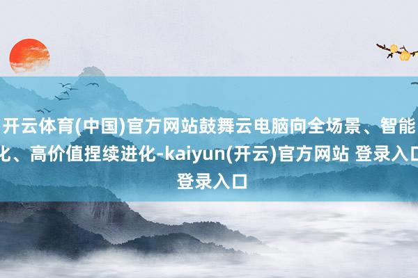 开云体育(中国)官方网站鼓舞云电脑向全场景、智能化、高价值捏续进化-kaiyun(开云)官方网站 登录入口