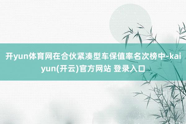 开yun体育网在合伙紧凑型车保值率名次榜中-kaiyun(开云)官方网站 登录入口