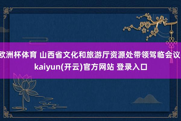 欧洲杯体育 山西省文化和旅游厅资源处带领驾临会议-kaiyun(开云)官方网站 登录入口