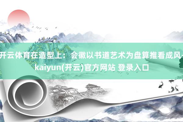 开云体育在造型上：会徽以书道艺术为盘算推看成风-kaiyun(开云)官方网站 登录入口