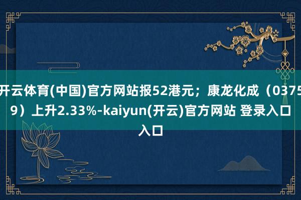 开云体育(中国)官方网站报52港元；康龙化成（03759）上升2.33%-kaiyun(开云)官方网站 登录入口