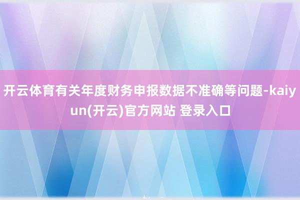 开云体育有关年度财务申报数据不准确等问题-kaiyun(开云)官方网站 登录入口