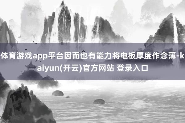 体育游戏app平台因而也有能力将电板厚度作念薄-kaiyun(开云)官方网站 登录入口
